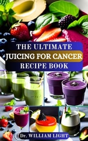 THE ULTIMATE JUICING FOR CANCER RECIPE BOOK Dr William Light