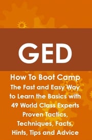 GED How To Boot Camp: The Fast and Easy Way to Learn the Basics with 49 World Class Experts Proven Tactics, Techniques, Facts, Hints, Tips and Advice James Roche