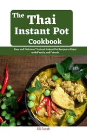 The Thai Instant Pot CookBook : Easy and Delicious Thailand Instant Pot Recipes to Enjoy with Family and Friends Jill Sarah