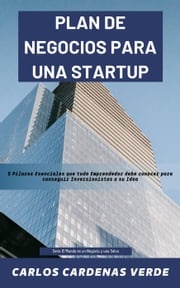 Plan De Negocios Para Una Startup. 5 Pilares Esenciales que todo Emprendedor debe conocer para conseguir Inversionistas a su Idea. Carlos Cárdenas Verde