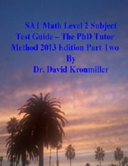 SAT Math Level 2 Subject Test Guide: The PhD Tutor Method 2013 Edition Part Two Dr. David Kronmiller