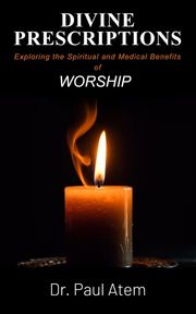 Divine Prescriptions: Exploring the Spiritual and Medical Benefits of Worship Paul Atem