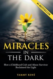 Miracles in the Dark: How a Childhood Cult and Abuse Survivor Reclaimed the Light Tammy René