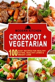 Crockpot + Vegetarian: 100 Easy Recipes for Healthy Eating, Healthy Living &amp; Weight Loss Modern Kitchen