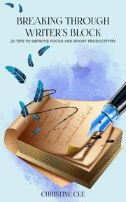 Breaking Through Writer's Block: 25 Tips to Improve Focus and Boost Productivity Christine Cee