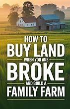 How To Buy Land When You Are Broke and Build A Family Farm: The Step-by-Step Guide to Starting a Hom