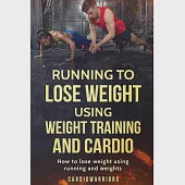 Running to Lose Weight Using Weight Training and Cardio: How to Lose Weight Using Running and Weights
