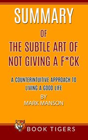 Summary of The Subtle Art Of Not Giving a F*ck A Counterintuitive Approach To Living A Good Life by Mark Manson Book Tigers