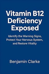 Vitamin B12 Deficiency Exposed: Identify the Warning Signs, Protect Your Nervous System, and Restore