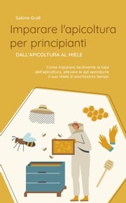 Imparare l'apicoltura per principianti - Dall'apicoltura al miele: Come imparare facilmente le basi dell'apicoltura, allevare le api e produrre il suo miele in pochissimo tempo Sabine Graß