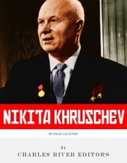 Russian Legends: The Life and Legacy of Nikita Khrushchev Charles River Editors