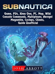 Subnautica Game, PS4, Xbox One, PC, Map, Wiki, Console Commands, Multiplayer, Aerogel, Magnetite, Cyclops, Cheats, Guide Unofficial Josh Abbott