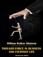 Thought-Force in Business and Everyday Life William Walker Atkinson