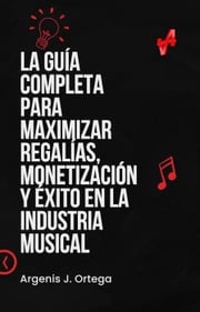 La Guía Completa para Maximizar Regalías, Monetización y Éxito en la Industria Musical Argenis J Ortega