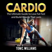 Cardio: The Ultimate Guide to Lose Fat Fast and Build Muscle That Lasts Tom C. Williams