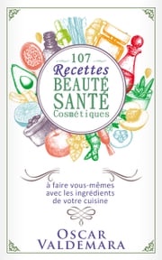 Beauté Santé : 107 Recettes faciles de produits cosmétiques bio à faire vous-mêmes avec les ingrédients de votre cuisine ! Oscar Valdemara