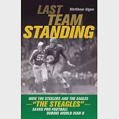 Last Team Standing: How the Steelers and the Eagles-"The Steagles"-Saved Pro Football During World War II