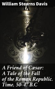 A Friend of Cæsar: A Tale of the Fall of the Roman Republic. Time, 50-47 B.C William Stearns Davis