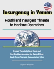 Insurgency in Yemen: Houthi and Insurgent Threats to Maritime Operations - Iranian Threats to Suez Canal and Red Sea Waters Around the Cape of Hope, Saudi Proxy War and Humanitarian Crisis Progressive Management
