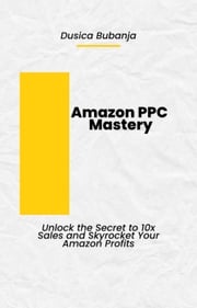 Amazon PPC Mastery: Unlock the Secret to 10x Sales and Skyrocket Your Amazon Profits DusicaB