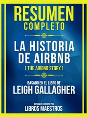 Resumen Completo - La Historia De Airbnb (The Airbnb Story) - Basado En El Libro De Leigh Gallaghe Libros Maestros