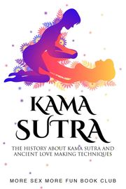 Kama Sutra: The History About Kama Sutra And Ancient Love Making Techniques More Sex More Fun Book Club