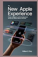 THE NEW APPLE EXPERIENCE: Design, Intelligence, and Everyday Power Across iOS, iPadOS, macOS, and Mo