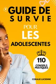 Guide de survie pour les adolescentes: 110 Conseils pratiques.surmonter les défis, Comment atteindre vos objectifs et vivre une vie paisible et heureuse. Coralie Lucienne