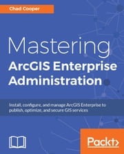 Mastering ArcGIS Enterprise Administration Chad Cooper