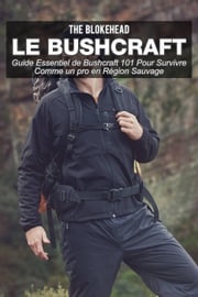 Le bushcraft : Guide essentiel de Bushcraft 101 pour survivre comme un pro en région sauvage The Blokehead