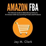 Amazon Fba: The Ultimate Guide to Make Money Online As An Amazon Seller by Launching Private Label Products Jay M. Clark