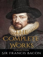 Sir Francis Bacon: The Complete Works Sir Francis Bacon