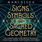 Signs, Symbols, and Sacred Geometry: The Ultimate Guide to the Spiritual Meaning of Angelic Sigils, Totems, Various Shapes, and Symbols Mari Silva
