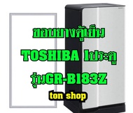 ขอบยางตู้เย็น TOSHIBA 1ประตู รุ่นGR-B183Z