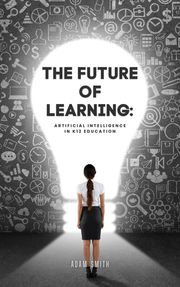 The Future of Learning: Artificial Intelligence in K12 Education Adam Smith