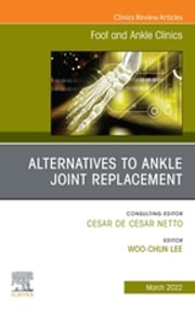 Alternatives to Ankle Joint Replacement, An issue of Foot and Ankle Clinics of North America, E-Book Woo-Chun Lee, M.D., Ph.D.