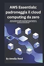 AWS Essentials: padroneggia il cloud computing da zero: Scopri i fondamenti di AWS: la tua guida pra