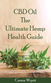 CBD Oil: the Ultimate Hemp Health Guide Carson Wyatt