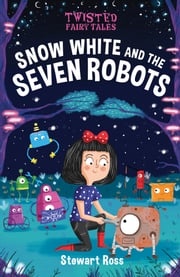 Twisted Fairy Tales: Snow White and the Seven Robots Stewart Ross