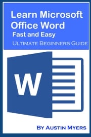 Learn Microsoft Office Word Fast and Easy: Ultimate Beginners Guide Austin Myers