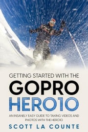 Getting Started With the GoPro Hero10: An Insanely Easy Guide to Taking Videos and Photos With the Hero10 Scott La Counte