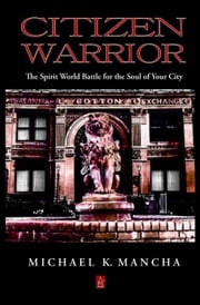 Citizen Warrior: The Spirit World Battle for the Soul of Your City Michael K. Mancha