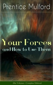 Your Forces and How to Use Them (Six Volumes - Complete Edition) Prentice Mulford