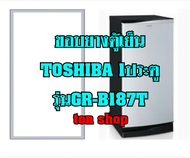 ขอบยางตู้เย็น TOSHIBA 1ประตู รุ่นGR-B187T