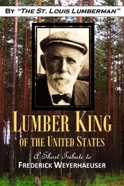 "Lumber King of the United States," A Short Tribute to Frederick Weyerhaeuser The St. Louis Lumberman