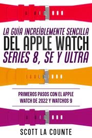La Guía Increíblemente Sencilla Del Apple Watch Series 8, Se Y Ultra: Primeros Pasos Con El Apple Watch De 2022 Y watchOS 9 Scott La Counte