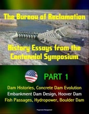 The Bureau of Reclamation: History Essays from the Centennial Symposium - Part 1: Dam Histories, Concrete Dam Evolution, Embankment Dam Design, Hoover Dam, Fish Passages, Hydropower, Boulder Dam Progressive Management