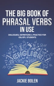 The Big Book of Phrasal Verbs in Use: Dialogues, Definitions &amp; Practice for ESL/EFL Students Jackie Bolen