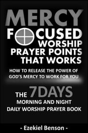 Mercy Focused Worship-Prayer Points That Works: How To Release The Power Of God’s Mercy To Work For You: The 7 Days Morning And Night Daily Worship Prayer Book Ezekiel Benson