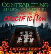 Contradicting Biblical Conjecture about the Crucifiction Gregory Heary